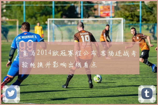 皇马2014欧冠赛程公布 客场连战考验轮换并影响出线看点