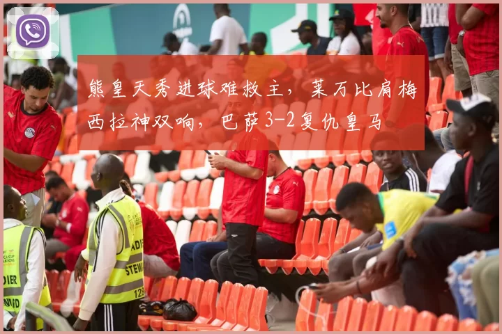 熊皇天秀进球难救主，莱万比肩梅西拉神双响，巴萨3-2复仇皇马